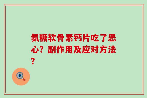 氨糖软骨素钙片吃了恶心?副作用及应对方法? 氨糖软骨素钙片吃了恶心?副作用及应对方法?