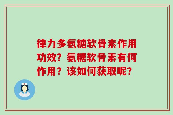 律力多氨糖软骨素作用功效？氨糖软骨素有何作用？该如何获取呢？