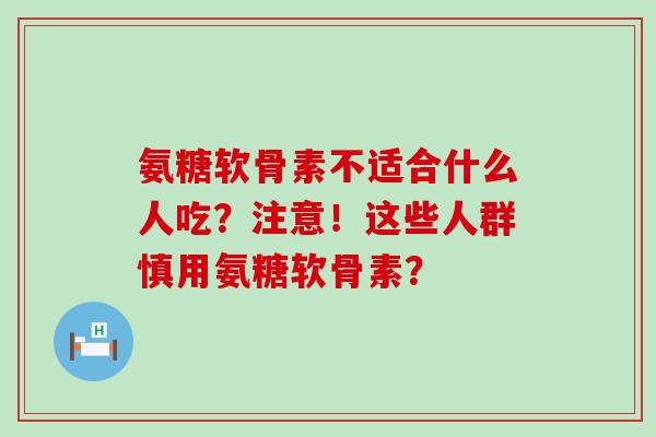 氨糖软骨素不适合什么人吃?注意!这些人群慎用氨糖软骨素? 氨糖软骨素不适合什么人吃?注意!这些人群慎用氨糖软骨素?