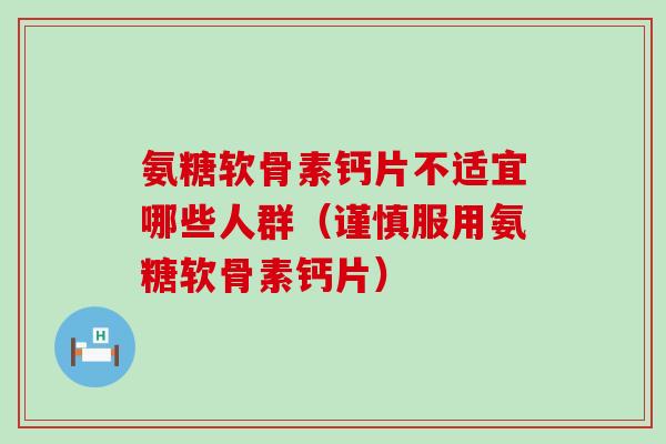 氨糖软骨素钙片不适宜哪些人群(谨慎服用氨糖软骨素钙片) 氨糖软骨素钙片不适宜哪些人群(谨慎服用氨糖软骨素钙片)