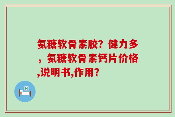 氨糖软骨素胶？健力多，氨糖软骨素钙片价格,说明书,作用？