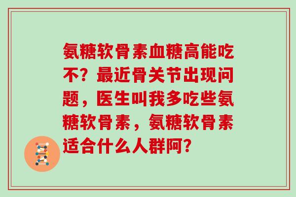 氨糖软骨素高能吃不?近骨关节出现问题,医生叫我多吃些氨糖软骨素,氨糖软骨素适合什么人群阿? 氨糖软骨素高能吃不?近骨关节出现问题,医生叫我多吃些氨糖软骨素,氨糖软骨素适合什么人群阿?