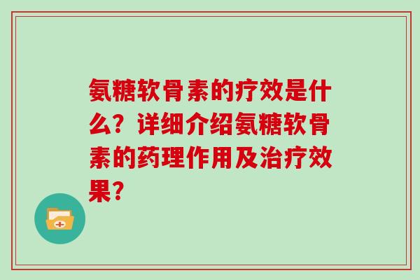 氨糖软骨素的疗效是什么?详细介绍氨糖软骨素的药理作用及效果? 氨糖软骨素的疗效是什么?详细介绍氨糖软骨素的药理作用及效果?