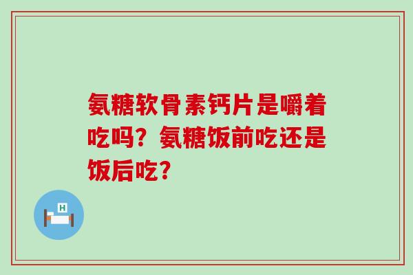 氨糖软骨素钙片是嚼着吃吗？氨糖饭前吃还是饭后吃？