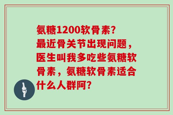 氨糖1200软骨素？近骨关节出现问题，医生叫我多吃些氨糖软骨素，氨糖软骨素适合什么人群阿？