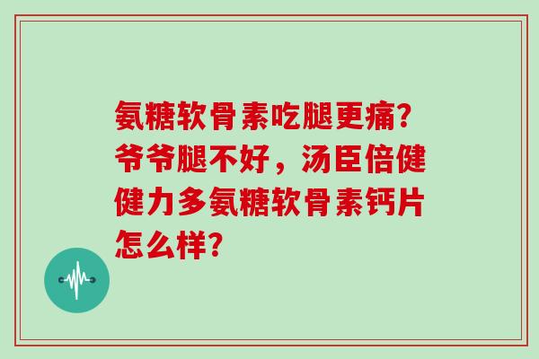 氨糖软骨素吃腿更痛？爷爷腿不好，汤臣倍健健力多氨糖软骨素钙片怎么样？