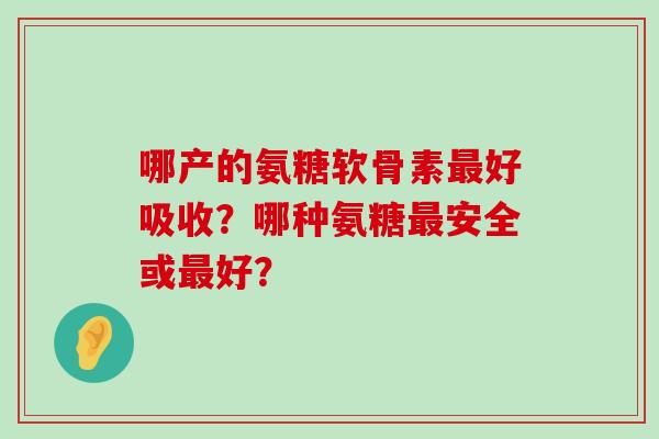 哪产的氨糖软骨素好吸收？哪种氨糖安全或好？