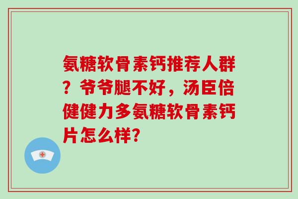 氨糖软骨素钙推荐人群？爷爷腿不好，汤臣倍健健力多氨糖软骨素钙片怎么样？