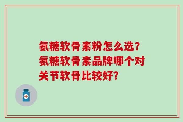 氨糖软骨素粉怎么选？氨糖软骨素品牌哪个对关节软骨比较好？