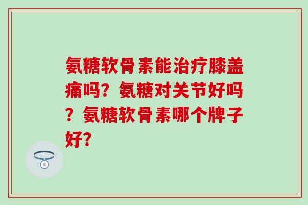 氨糖软骨素能膝盖痛吗?氨糖对关节好吗?氨糖软骨素哪个牌子好? 氨糖软骨素能膝盖痛吗?氨糖对关节好吗?氨糖软骨素哪个牌子好?
