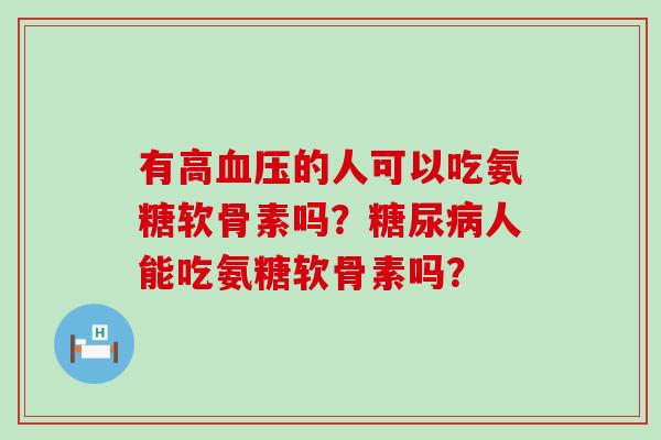 有高的人可以吃氨糖软骨素吗?人能吃氨糖软骨素吗? 有高的人可以吃氨糖软骨素吗?人能吃氨糖软骨素吗?