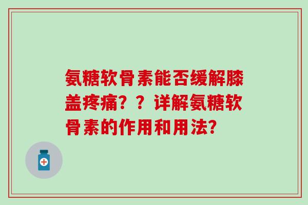 氨糖软骨素能否缓解膝盖??详解氨糖软骨素的作用和用法? 氨糖软骨素能否缓解膝盖??详解氨糖软骨素的作用和用法?