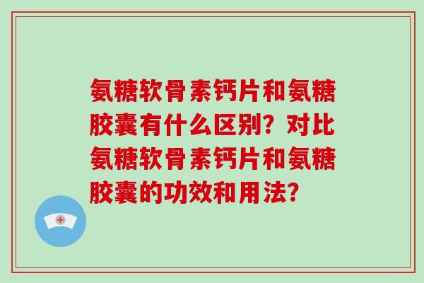 氨糖软骨素钙片和氨糖胶囊有什么区别？对比氨糖软骨素钙片和氨糖胶囊的功效和用法？