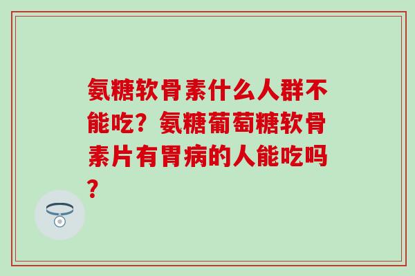 氨糖软骨素什么人群不能吃?氨糖葡萄糖软骨素片有胃的人能吃吗? 氨糖软骨素什么人群不能吃?氨糖葡萄糖软骨素片有胃的人能吃吗?