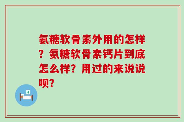 氨糖软骨素外用的怎样?氨糖软骨素钙片到底怎么样?用过的来说说呗? 氨糖软骨素外用的怎样?氨糖软骨素钙片到底怎么样?用过的来说说呗?