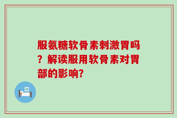 服氨糖软骨素刺激胃吗？解读服用软骨素对胃部的影响？