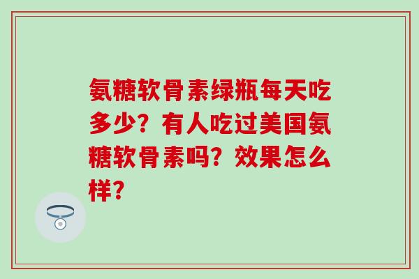 氨糖软骨素绿瓶每天吃多少？有人吃过美国氨糖软骨素吗？效果怎么样？