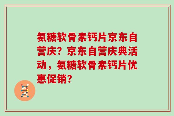 氨糖软骨素钙片京东自营庆？京东自营庆典活动，氨糖软骨素钙片优惠促销？