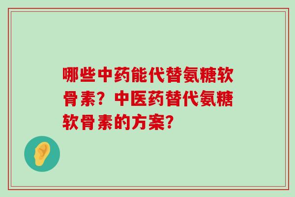 哪些能代替氨糖软骨素？中医药替代氨糖软骨素的方案？