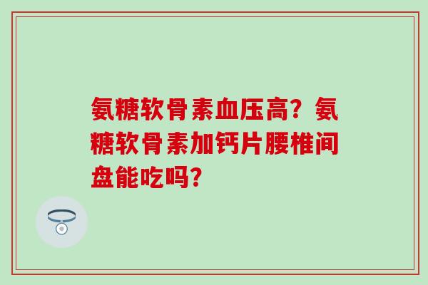 氨糖软骨素高？氨糖软骨素加钙片腰椎间盘能吃吗？