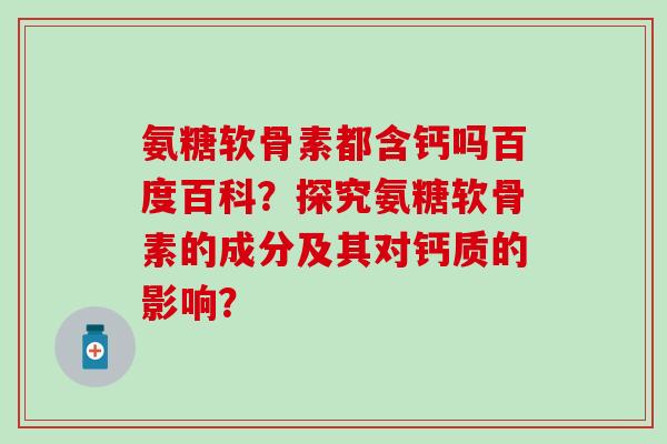 氨糖软骨素都含钙吗百度百科？探究氨糖软骨素的成分及其对钙质的影响？