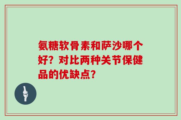 氨糖软骨素和萨沙哪个好？对比两种关节保健品的优缺点？