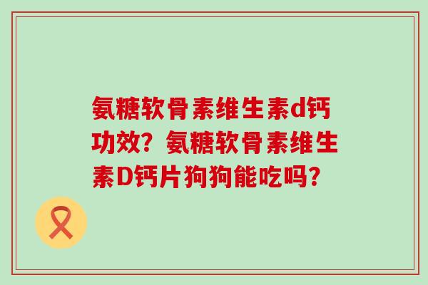 氨糖软骨素维生素d钙功效？氨糖软骨素维生素D钙片狗狗能吃吗？