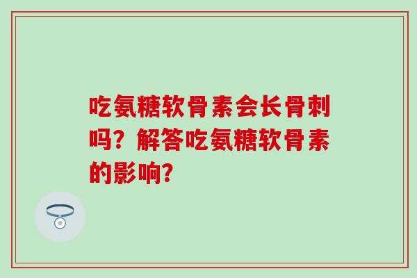 吃氨糖软骨素会长吗?解答吃氨糖软骨素的影响? 吃氨糖软骨素会长吗?解答吃氨糖软骨素的影响?