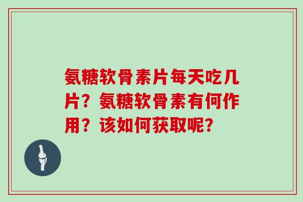 氨糖软骨素片每天吃几片?氨糖软骨素有何作用?该如何获取呢? 氨糖软骨素片每天吃几片?氨糖软骨素有何作用?该如何获取呢?
