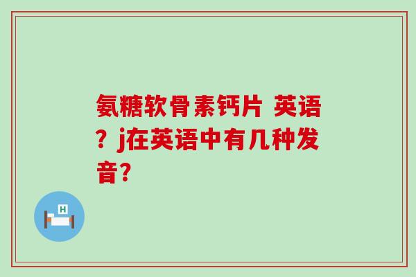 氨糖软骨素钙片 英语？j在英语中有几种发音？