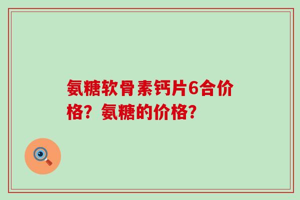 氨糖软骨素钙片6合价格？氨糖的价格？
