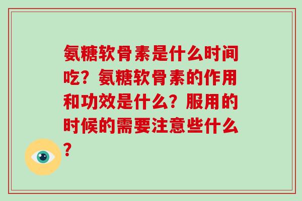 氨糖软骨素是什么时间吃？氨糖软骨素的作用和功效是什么？服用的时候的需要注意些什么？