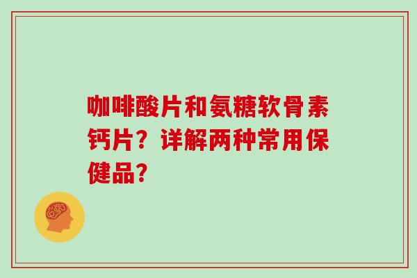 咖啡酸片和氨糖软骨素钙片?详解两种常用保健品? 咖啡酸片和氨糖软骨素钙片?详解两种常用保健品?