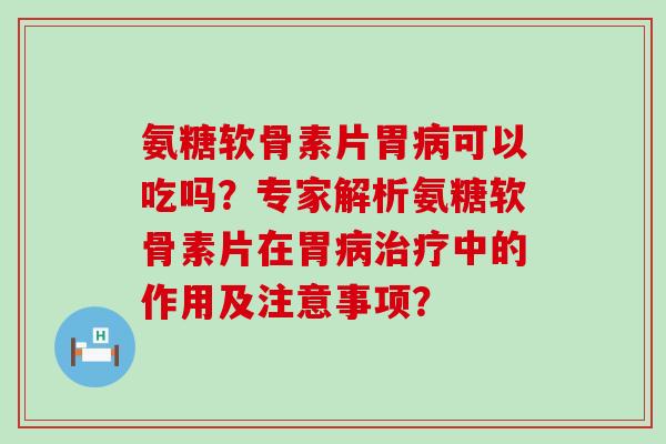 氨糖软骨素片胃可以吃吗?专家解析氨糖软骨素片在胃中的作用及注意事项? 氨糖软骨素片胃可以吃吗?专家解析氨糖软骨素片在胃中的作用及注意事项?