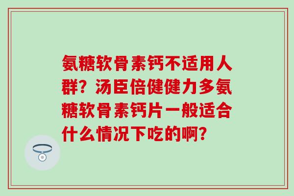 氨糖软骨素钙不适用人群？汤臣倍健健力多氨糖软骨素钙片一般适合什么情况下吃的啊？