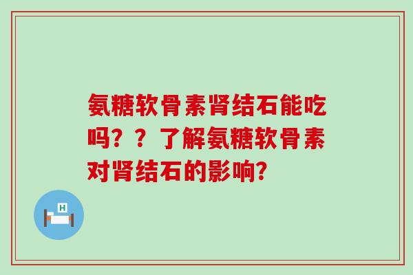 氨糖软骨素结石能吃吗？？了解氨糖软骨素对结石的影响？