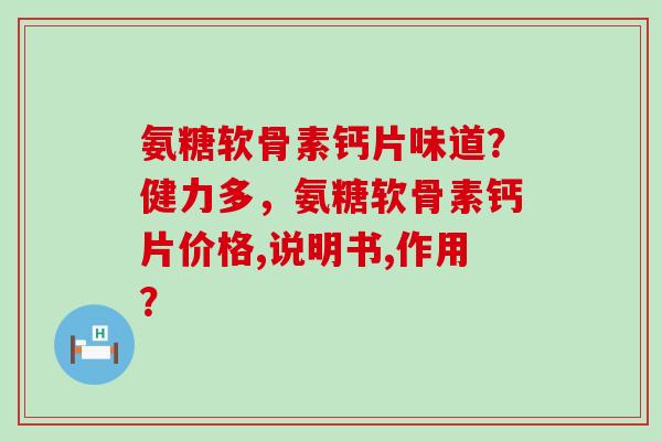 氨糖软骨素钙片味道?健力多,氨糖软骨素钙片价格,说明书,作用? 氨糖软骨素钙片味道?健力多,氨糖软骨素钙片价格,说明书,作用?