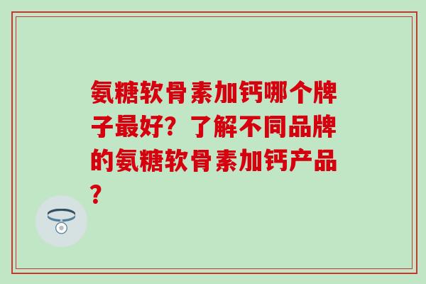 氨糖软骨素加钙哪个牌子好？了解不同品牌的氨糖软骨素加钙产品？