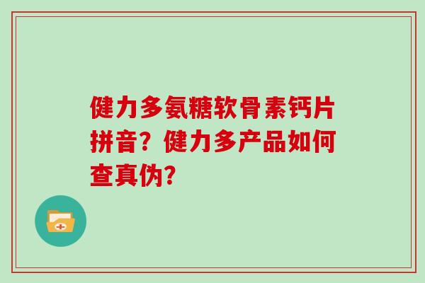 健力多氨糖软骨素钙片拼音？健力多产品如何查真伪？