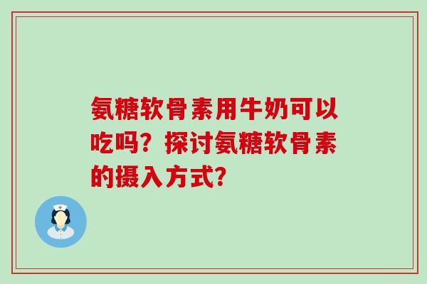 氨糖软骨素用牛奶可以吃吗？探讨氨糖软骨素的摄入方式？