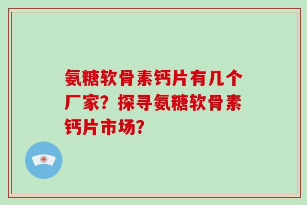 氨糖软骨素钙片有几个厂家？探寻氨糖软骨素钙片市场？