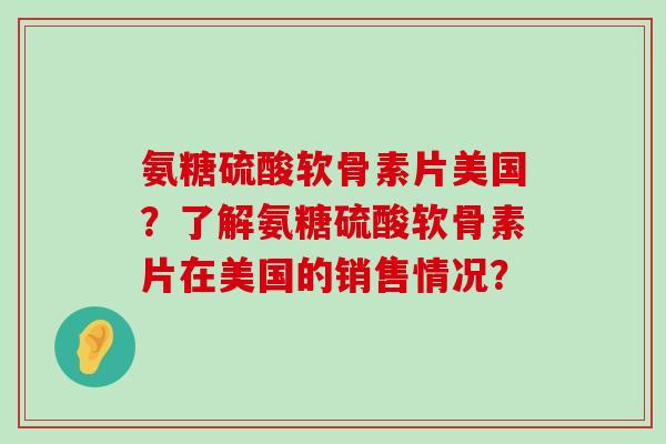 氨糖硫酸软骨素片美国？了解氨糖硫酸软骨素片在美国的销售情况？