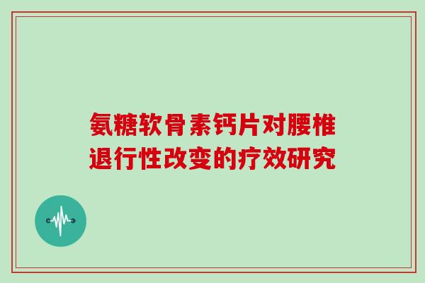 氨糖软骨素钙片对腰椎改变的疗效研究 氨糖软骨素钙片对腰椎改变的疗效研究
