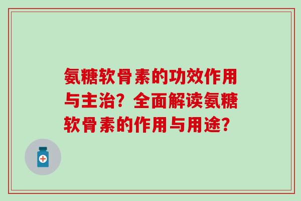 氨糖软骨素的功效作用与主？全面解读氨糖软骨素的作用与用途？