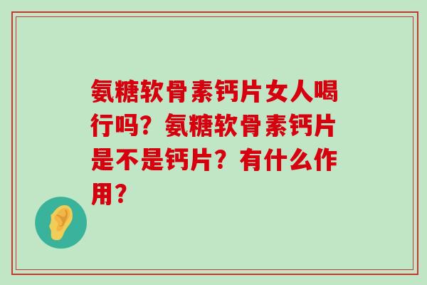 氨糖软骨素钙片女人喝行吗？氨糖软骨素钙片是不是钙片？有什么作用？