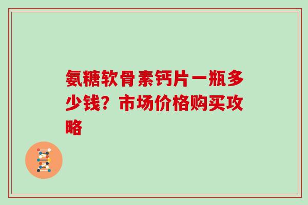 氨糖软骨素钙片一瓶多少钱？市场价格购买攻略