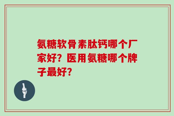 氨糖软骨素肽钙哪个厂家好？医用氨糖哪个牌子好？