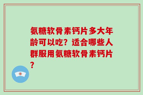 氨糖软骨素钙片多大年龄可以吃？适合哪些人群服用氨糖软骨素钙片？