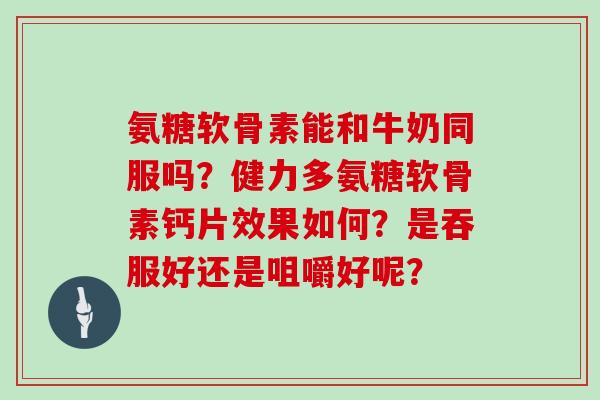 氨糖软骨素能和牛奶同服吗？健力多氨糖软骨素钙片效果如何？是吞服好还是咀嚼好呢？