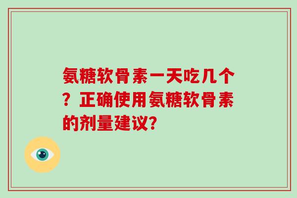 氨糖软骨素一天吃几个？正确使用氨糖软骨素的剂量建议？
